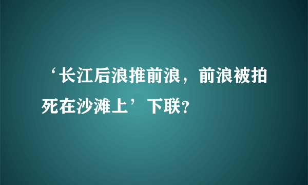 ‘长江后浪推前浪，前浪被拍死在沙滩上’下联？