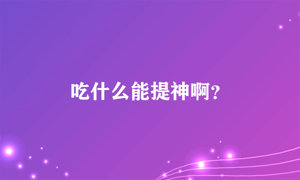 吃什么能提神啊？