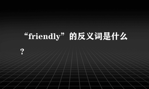 “friendly”的反义词是什么？