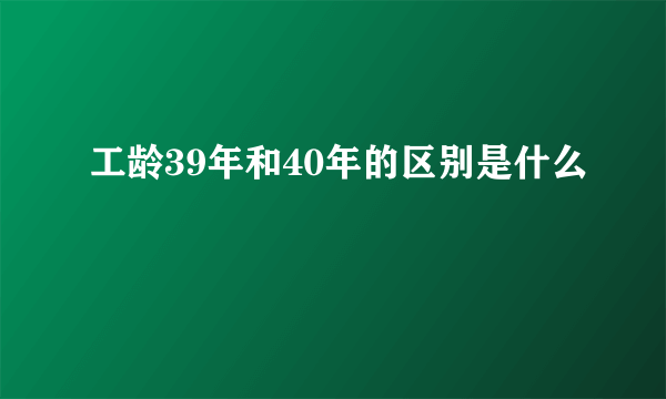 工龄39年和40年的区别是什么