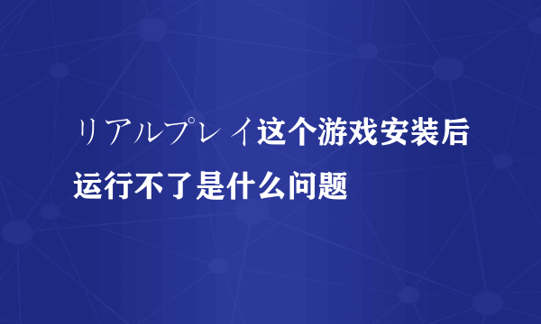 リアルプレイ这个游戏安装后运行不了是什么问题