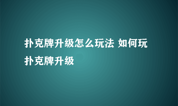 扑克牌升级怎么玩法 如何玩扑克牌升级