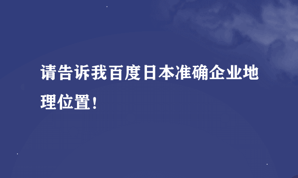 请告诉我百度日本准确企业地理位置！