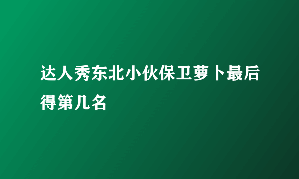 达人秀东北小伙保卫萝卜最后得第几名