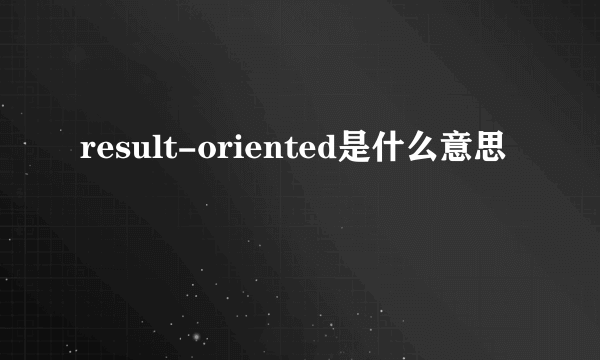 result-oriented是什么意思