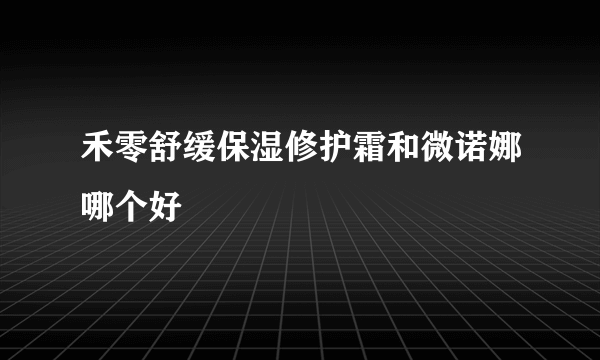 禾零舒缓保湿修护霜和微诺娜哪个好