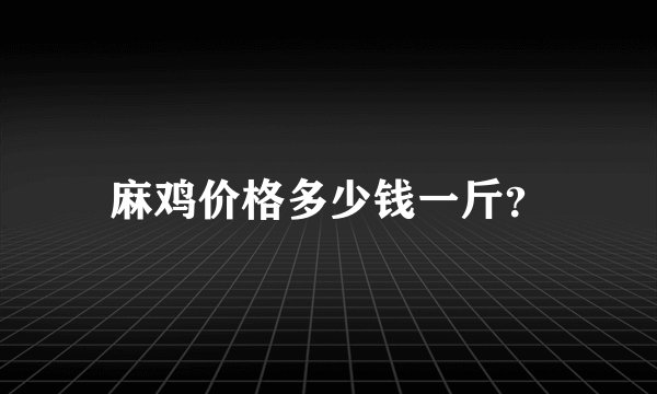 麻鸡价格多少钱一斤？