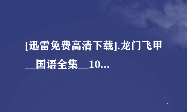 [迅雷免费高清下载].龙门飞甲__国语全集__1080P高清.xv.xv.xv.xv.xv.xv.xv高清完整版下载地址有么？谢谢