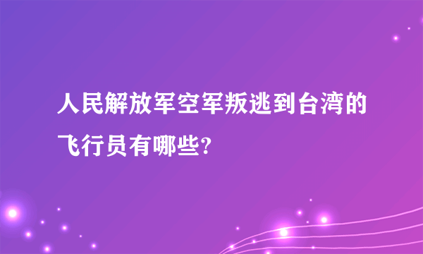 人民解放军空军叛逃到台湾的飞行员有哪些?