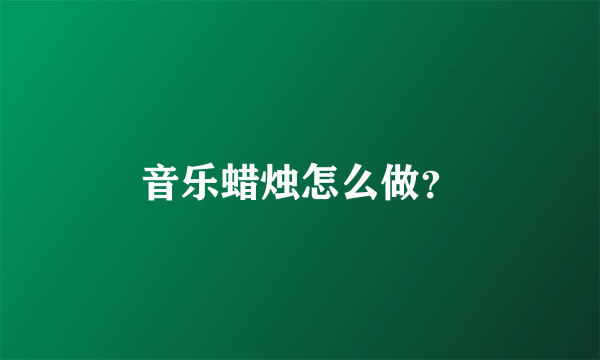 音乐蜡烛怎么做？