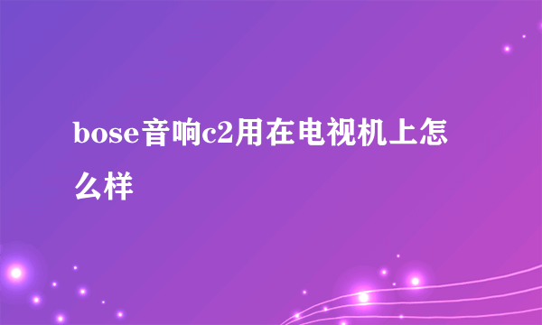 bose音响c2用在电视机上怎么样