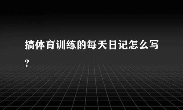 搞体育训练的每天日记怎么写?