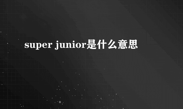 super junior是什么意思