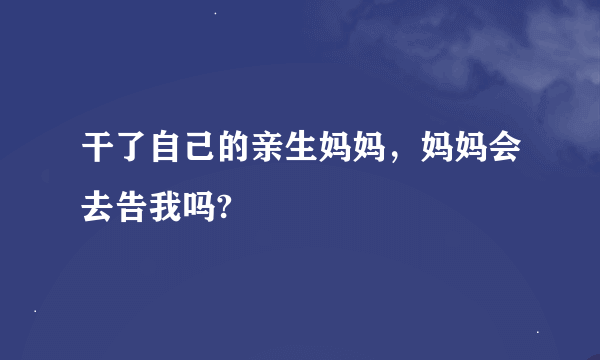 干了自己的亲生妈妈，妈妈会去告我吗?