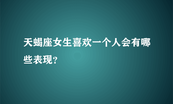 天蝎座女生喜欢一个人会有哪些表现？