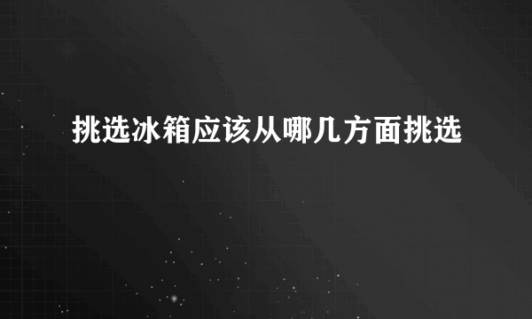 挑选冰箱应该从哪几方面挑选