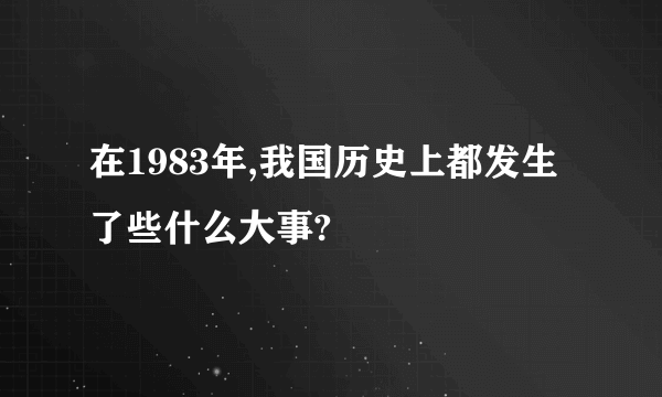 在1983年,我国历史上都发生了些什么大事?