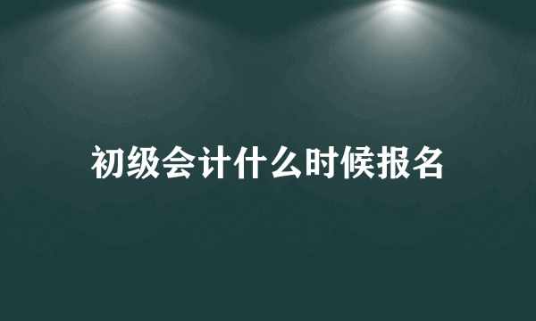 初级会计什么时候报名