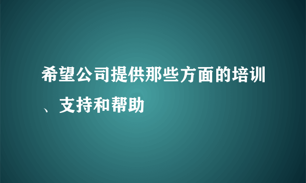 希望公司提供那些方面的培训、支持和帮助