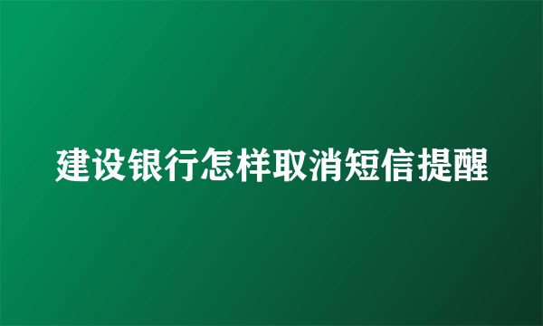 建设银行怎样取消短信提醒