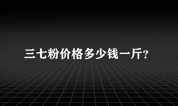 三七粉价格多少钱一斤？