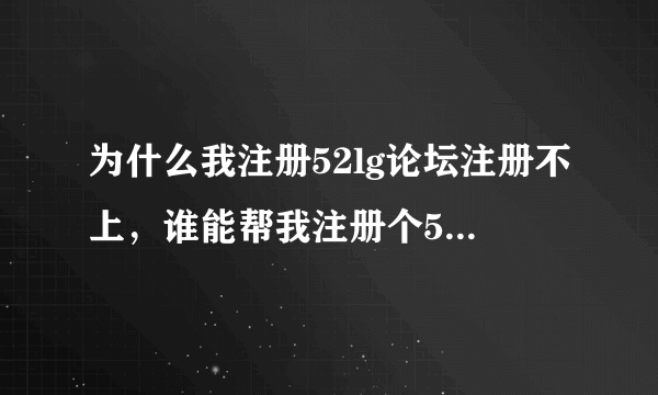 为什么我注册52lg论坛注册不上，谁能帮我注册个52lg论坛账号，呜呜，谢谢，注册完发我qq上184081555谢谢