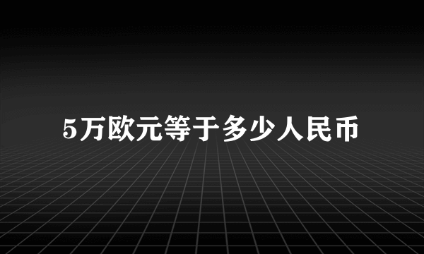 5万欧元等于多少人民币