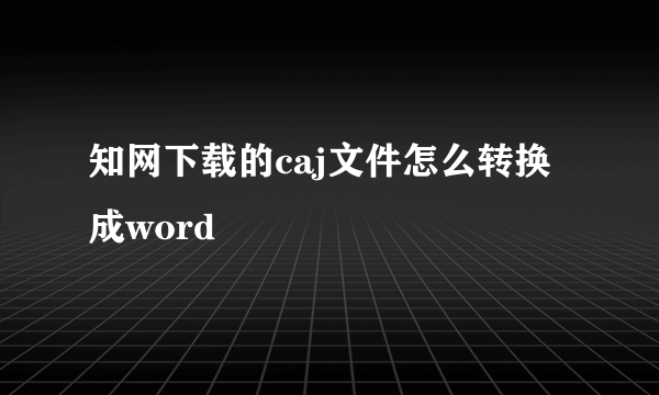 知网下载的caj文件怎么转换成word