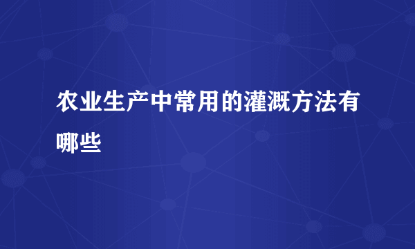 农业生产中常用的灌溉方法有哪些