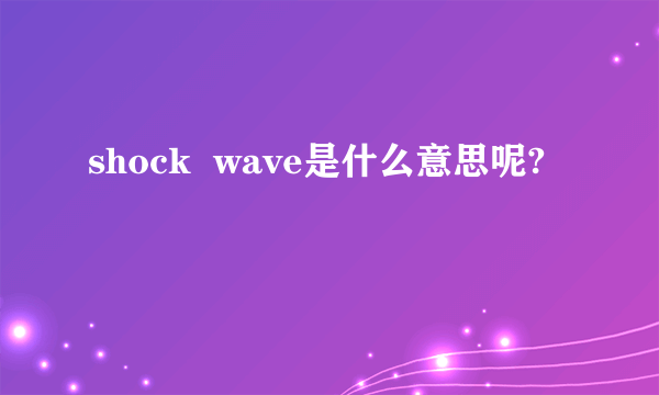 shock  wave是什么意思呢?