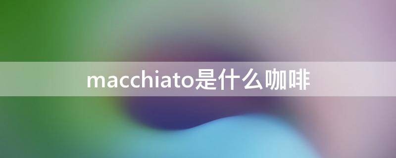 macchiato是什么咖啡？