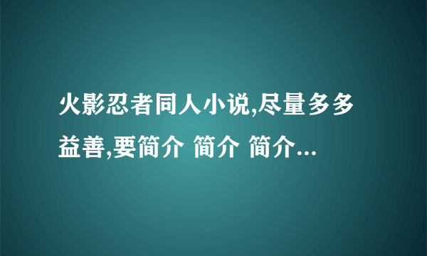 火影忍者同人小说,尽量多多益善,要简介 简介 简介 简介 简介!