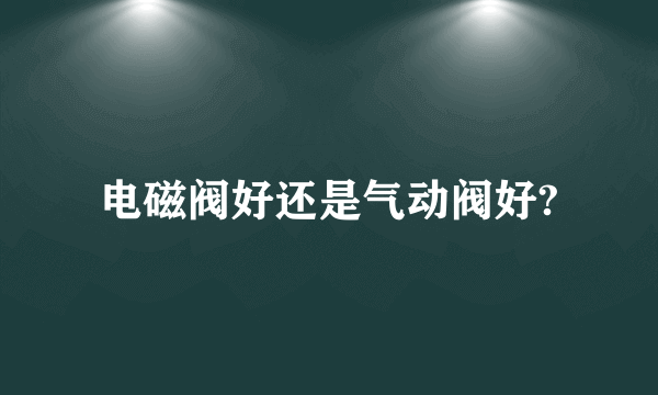 电磁阀好还是气动阀好?