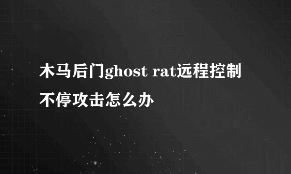 木马后门ghost rat远程控制不停攻击怎么办