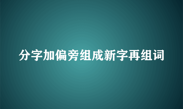 分字加偏旁组成新字再组词