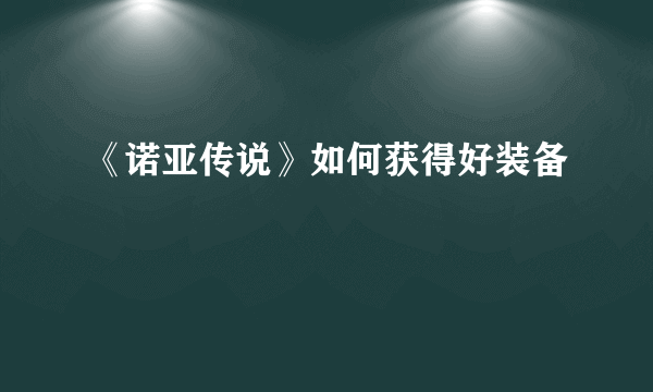 《诺亚传说》如何获得好装备