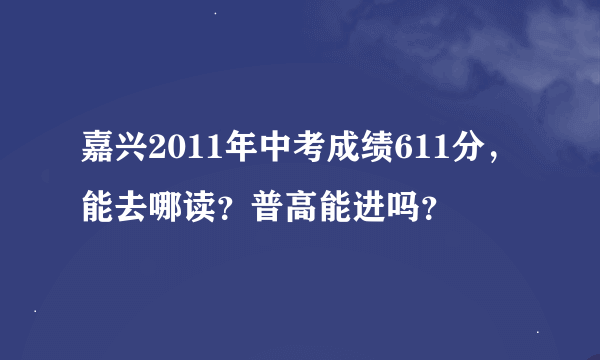 嘉兴2011年中考成绩611分，能去哪读？普高能进吗？