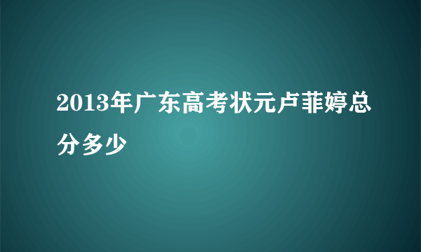 2013年广东高考状元卢菲婷总分多少