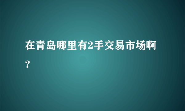 在青岛哪里有2手交易市场啊？