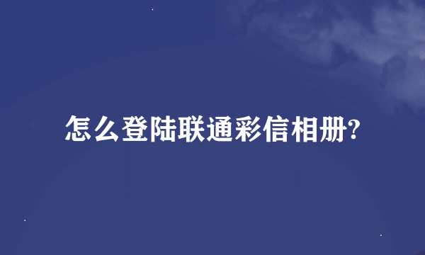 怎么登陆联通彩信相册?