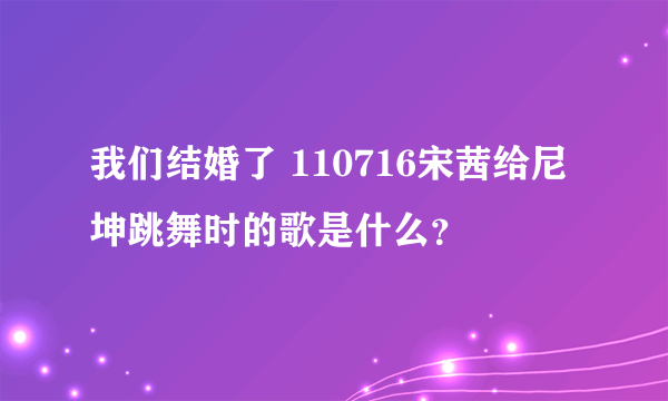 我们结婚了 110716宋茜给尼坤跳舞时的歌是什么？