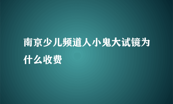 南京少儿频道人小鬼大试镜为什么收费