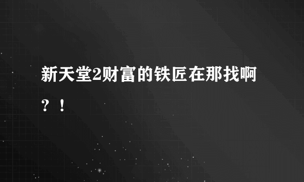 新天堂2财富的铁匠在那找啊？！