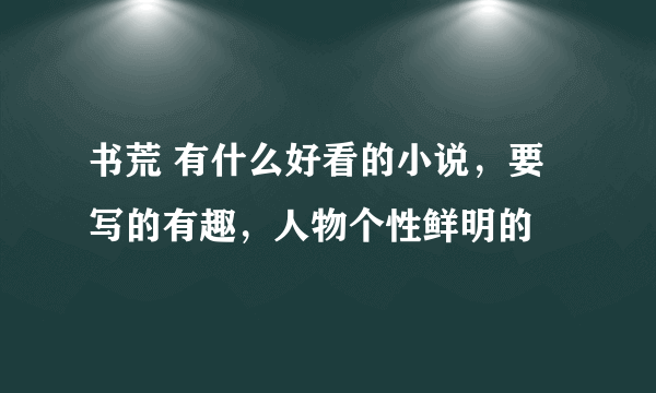 书荒 有什么好看的小说，要写的有趣，人物个性鲜明的