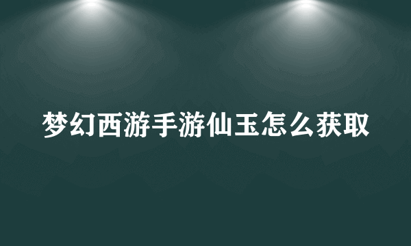 梦幻西游手游仙玉怎么获取