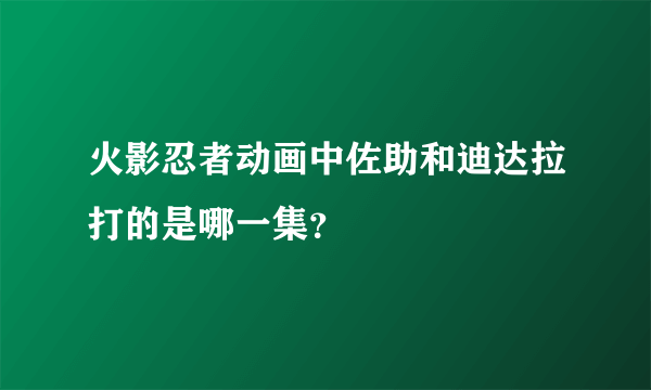 火影忍者动画中佐助和迪达拉打的是哪一集？