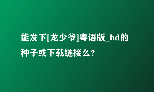 能发下[龙少爷]粤语版_hd的种子或下载链接么？