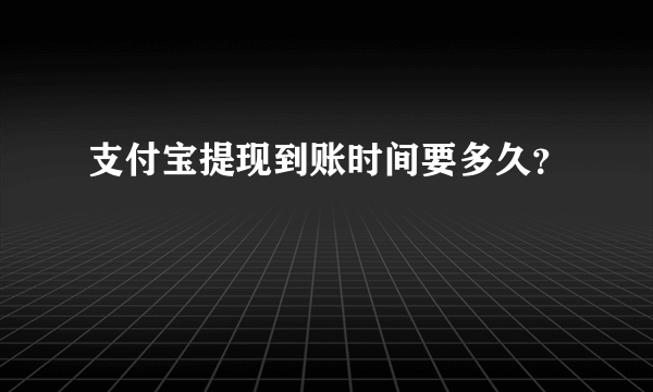 支付宝提现到账时间要多久？