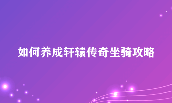 如何养成轩辕传奇坐骑攻略