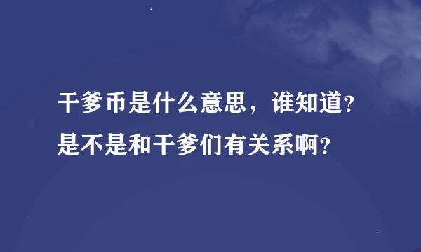 干爹币是什么意思，谁知道？是不是和干爹们有关系啊？